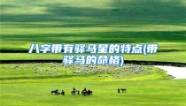 八字带有驿马星的特点(带驿马的命格)