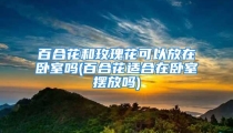 百合花和玫瑰花可以放在卧室吗(百合花适合在卧室摆放吗)