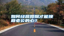 如何经营婚姻才能挽回老公的心？