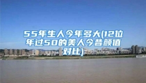 55年生人今年多大(12位年过50的美人今昔颜值对比)