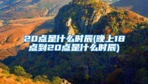 20点是什么时辰(晚上18点到20点是什么时辰)
