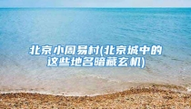 北京小周易村(北京城中的这些地名暗藏玄机)