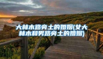 大林木路旁土的婚姻(女大林木和男路旁土的婚姻)
