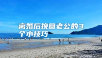 离婚后挽回老公的3个小技巧
