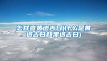 怎样查黄道吉日(什么是黄道吉日和黑道吉日)