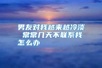 男友对我越来越冷淡 常常几天不联系我怎么办