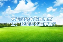 男友经常失踪联系不上，这是怎么回事呢？