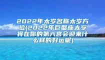 2022年太岁名称太岁方位(2022年巨蟹座太岁将在你的第六宫会迎来什么样的好运呢)