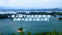 女人哪个月出生富贵(农历哪天出生大富大贵)