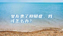 女友患了抑郁症，我该怎么办？