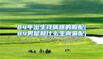 84年出生找属啥的般配(84男鼠和什么生肖最配)