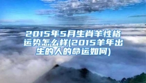 2015年5月生肖羊性格运势怎么样(2015羊年出生的人的命运如何)