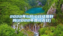 2022年5月10日结婚好吗(2022年婚礼吉日)