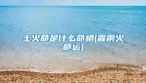 土火命是什么命格(霹雳火命运)
