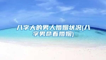 八字大的男人婚姻状况(八字男命看婚姻)