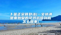 卜筮正宗算卦法(一文搞清楚秦始皇的焚书坑儒到底怎么回事)