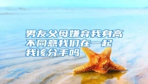 男友父母嫌弃我身高不同意我们在一起 我该分手吗