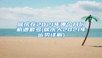 属虎在2021年哪个月份机遇最多(属虎人2021年运势详解)