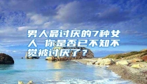 男人最讨厌的7种女人 你是否已不知不觉被讨厌了?