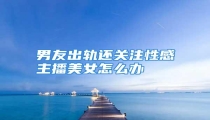 男友出轨还关注性感主播美女怎么办