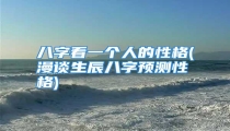 八字看一个人的性格(漫谈生辰八字预测性格)