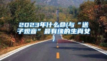 2023年什么命(与“送子观音”最有缘的生肖女)