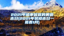 2021年诸事皆宜的黄道吉日(2021年装修吉日一览表1月)