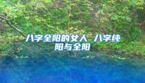 八字全阳的女人 八字纯阳与全阳