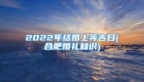 2022年结婚上等吉日(合肥婚礼知识)