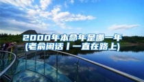 2000年本命年是哪一年(老俞闲话丨一直在路上)