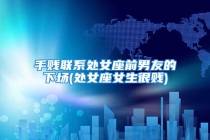 手贱联系处女座前男友的下场(处女座女生很贱)