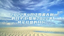 2022年4月结婚最吉利的日子(巨蟹座2022年桃花旺盛的月份)