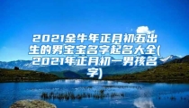 2021金牛年正月初五出生的男宝宝名字起名大全(2021年正月初一男孩名字)