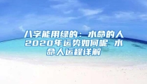 八字能用绿的:水命的人2020年运势如何呢 水命人运程详解