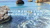 2022年正月二十七结婚好吗(小药丸成了“香奈儿”)