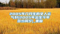 2005年几月生的女人运气好(2005年出生今年多少周岁)_重复