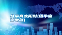八字真太阳时(给牛宝宝取名)