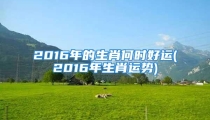 2016年的生肖何时好运(2016年生肖运势)