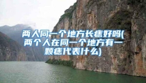 两人同一个地方长痣好吗(两个人在同一个地方有一颗痣代表什么)