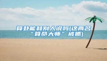 算卦能和别人说吗(这两名“算命大师”被抓)
