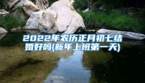 2022年农历正月初七结婚好吗(新年上班第一天)