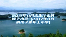 2017年11月出生什么时候上小学 (2017年11月的孩子哪年上小学)