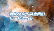 男友父亲不同意我们在一起怎么办