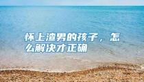 怀上渣男的孩子，怎么解决才正确