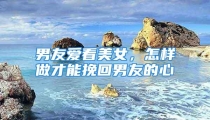 男友爱看美女，怎样做才能挽回男友的心
