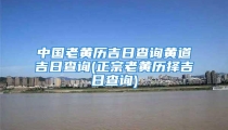 中国老黄历吉日查询黄道吉日查询(正宗老黄历择吉日查询)