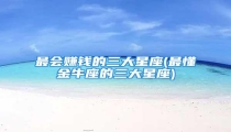最会赚钱的三大星座(最懂金牛座的三大星座)