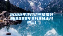 2022年正月初三结婚好吗(2022年2月3日正月初三)