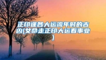 正印逢各大运流年时的吉凶(女命走正印大运看事业)