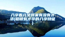 八字看儿女将来有没有才华(聪明有才华的八字特征)